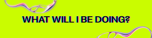 text "what will I be doing"